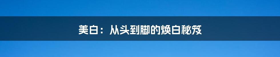 美白:从头到脚的焕白秘笈