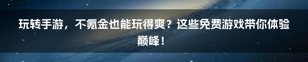 玩转手游,不氪金也能玩得爽?这些免费游戏带你体验巅峰!