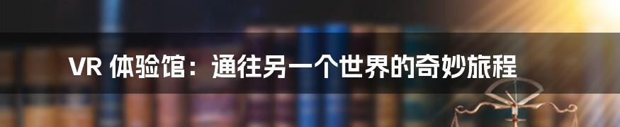VR 体验馆:通往另一个世界的奇妙旅程