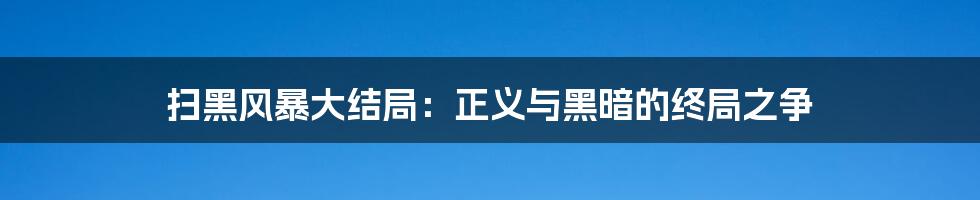 扫黑风暴大结局:正义与黑暗的终局之争