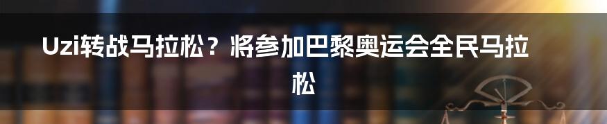Uzi转战马拉松？将参加巴黎奥运会全民马拉松