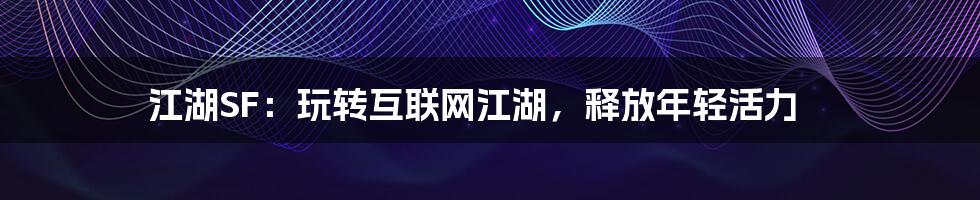 江湖SF:玩转互联网江湖,释放年轻活力