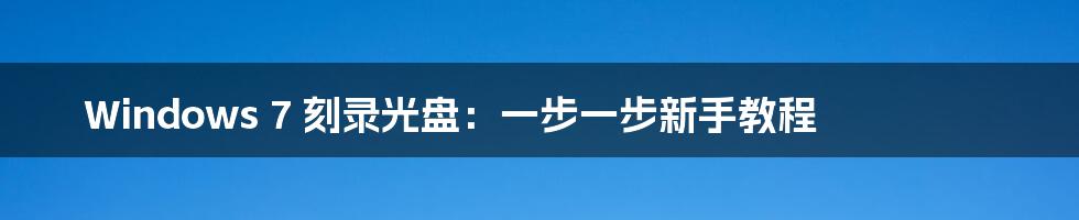 Windows 7 刻录光盘:一步一步新手教程