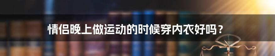 情侣晚上做运动的时候穿内衣好吗?