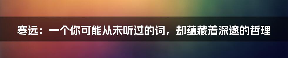 寒远:一个你可能从未听过的词,却蕴藏着深邃的哲理