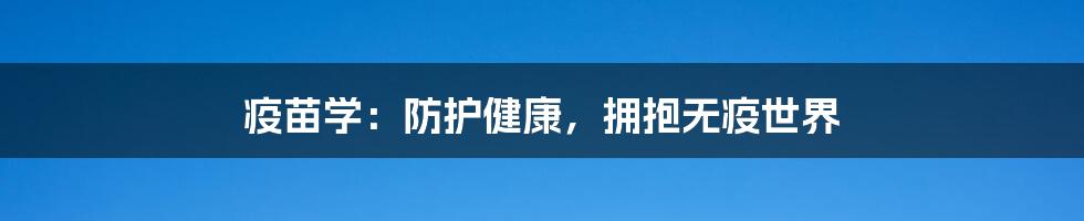 疫苗学:防护健康,拥抱无疫世界