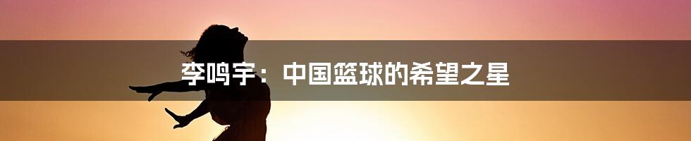 李鸣宇:中国篮球的希望之星