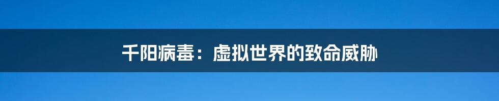 千阳病毒：虚拟世界的致命威胁