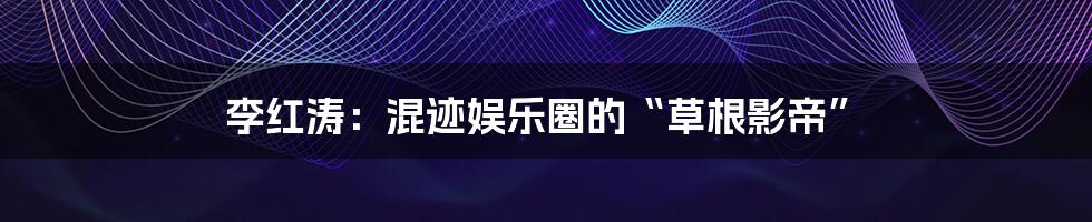李红涛:混迹娱乐圈的“草根影帝”