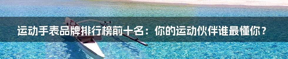 运动手表品牌排行榜前十名:你的运动伙伴谁最懂你?