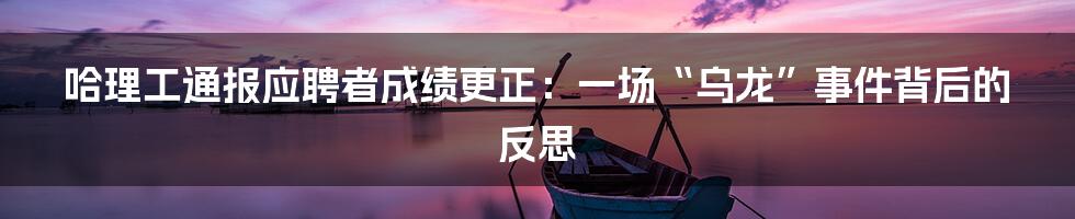 哈理工通报应聘者成绩更正:一场“乌龙”事件背后的反思