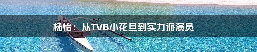 杨怡：从TVB小花旦到实力派演员