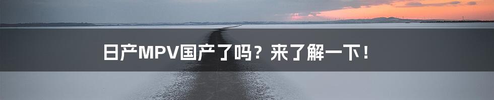 日产MPV国产了吗?来了解一下!