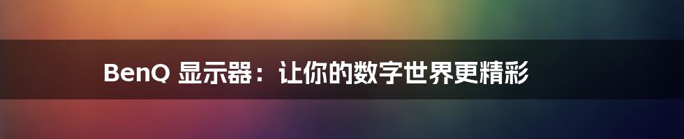 BenQ 显示器:让你的数字世界更精彩