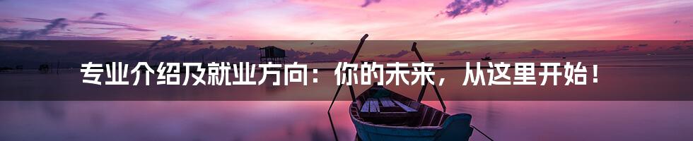 专业介绍及就业方向：你的未来，从这里开始！