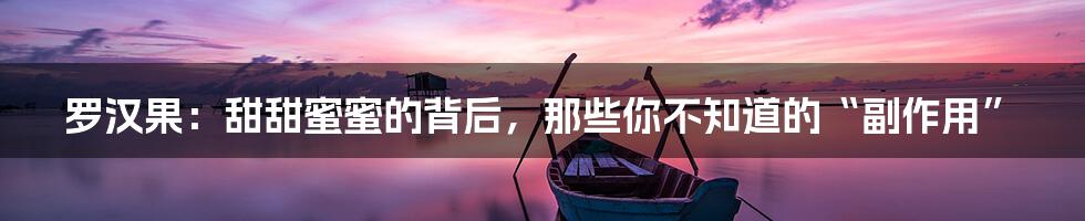 罗汉果:甜甜蜜蜜的背后,那些你不知道的“副作用”