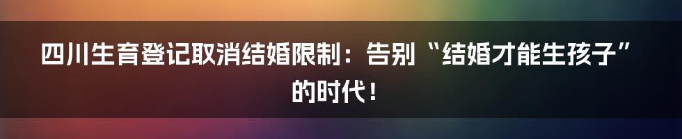 四川生育登记取消结婚限制:告别“结婚才能生孩子”的时代!