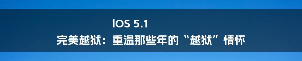 iOS 5.1 完美越狱:重温那些年的“越狱”情怀