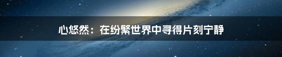 心悠然:在纷繁世界中寻得片刻宁静