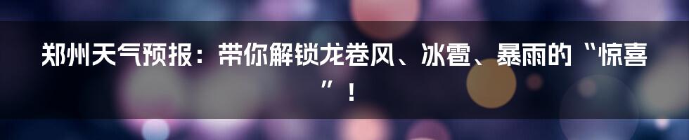 郑州天气预报:带你解锁龙卷风、冰雹、暴雨的“惊喜”!