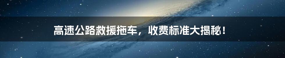 高速公路救援拖车,收费标准大揭秘!