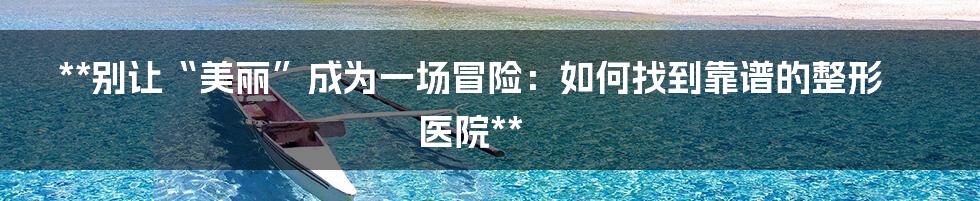 **别让“美丽”成为一场冒险:如何找到靠谱的整形医院**