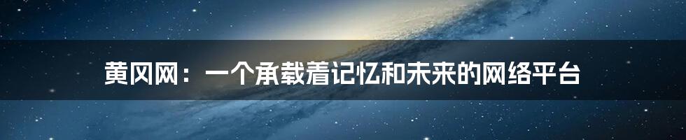 黄冈网：一个承载着记忆和未来的网络平台