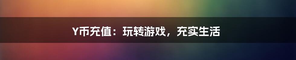 Y币充值:玩转游戏,充实生活