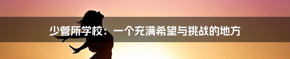少管所学校:一个充满希望与挑战的地方