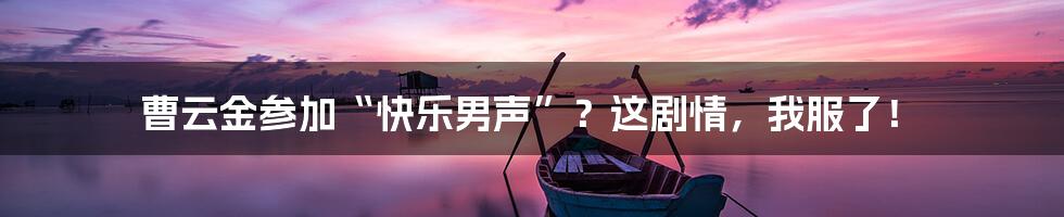 曹云金参加“快乐男声”？这剧情，我服了！