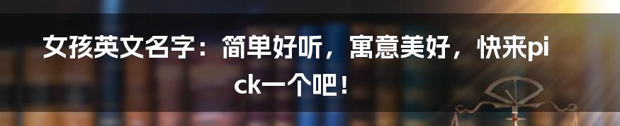 女孩英文名字:简单好听,寓意美好,快来pick一个吧!