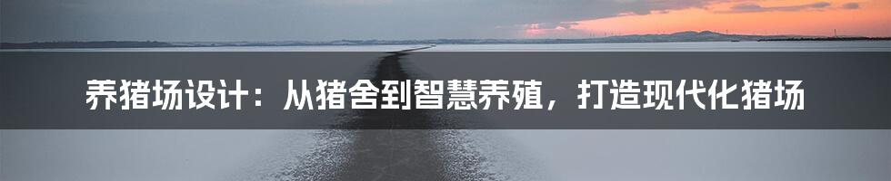 养猪场设计:从猪舍到智慧养殖,打造现代化猪场