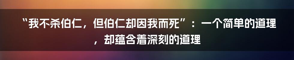 “我不杀伯仁，但伯仁却因我而死”：一个简单的道理，却蕴含着深刻的道理