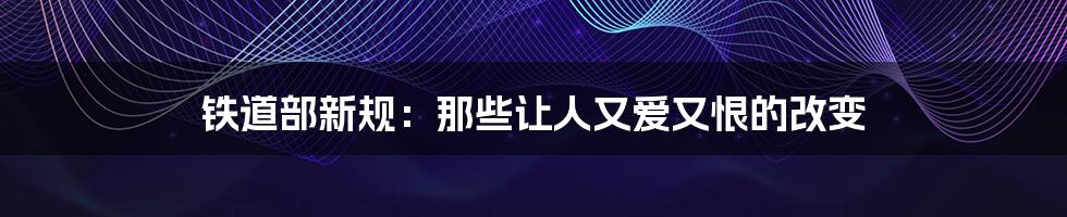 铁道部新规:那些让人又爱又恨的改变