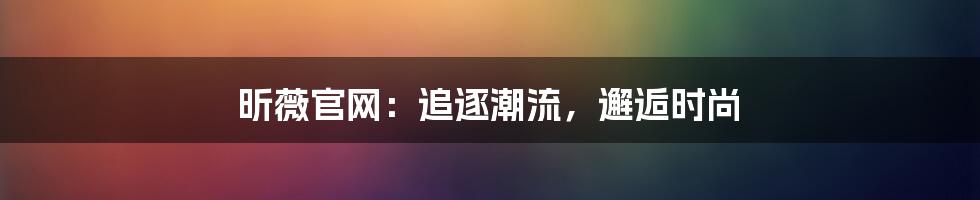 昕薇官网:追逐潮流,邂逅时尚
