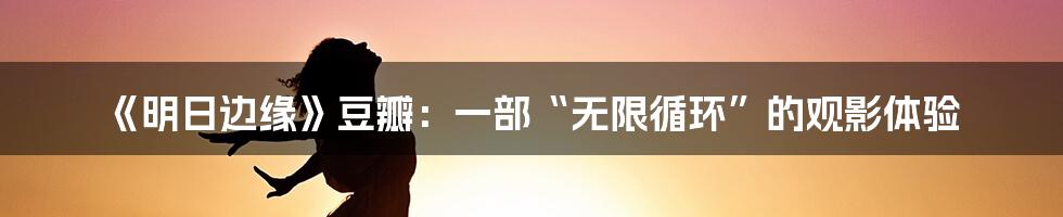 《明日边缘》豆瓣：一部“无限循环”的观影体验
