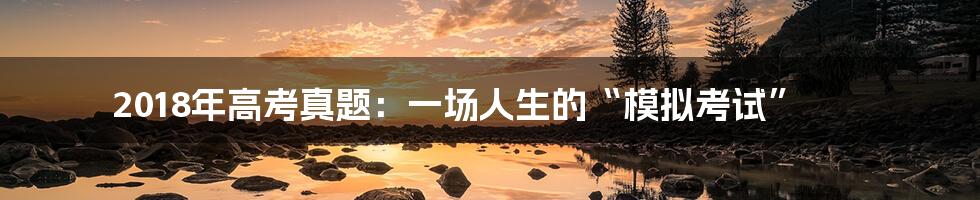 2018年高考真题：一场人生的“模拟考试”
