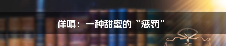佯嗔：一种甜蜜的“惩罚”