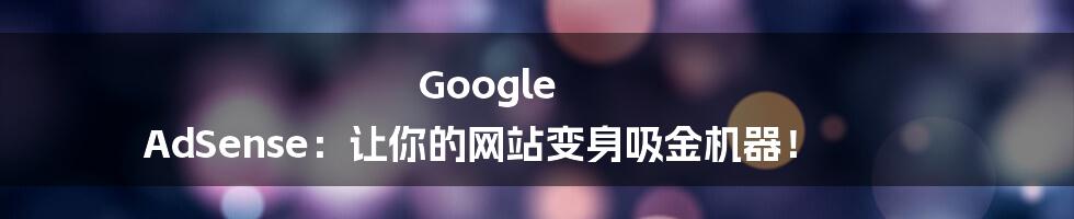 Google AdSense:让你的网站变身吸金机器!