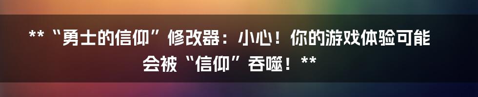 **“勇士的信仰”修改器:小心!你的游戏体验可能会被“信仰”吞噬!**