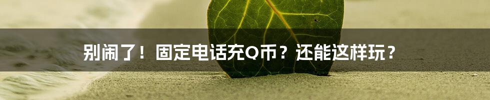 别闹了！固定电话充Q币？还能这样玩？