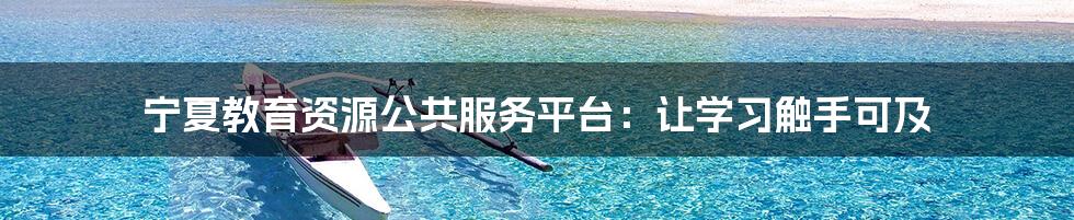 宁夏教育资源公共服务平台:让学习触手可及