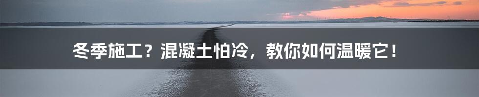 冬季施工?混凝土怕冷,教你如何温暖它!