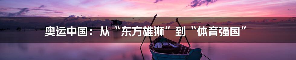 奥运中国:从“东方雄狮”到“体育强国”