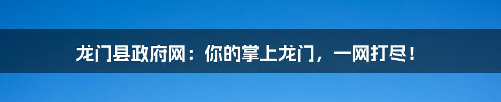 龙门县政府网:你的掌上龙门,一网打尽!