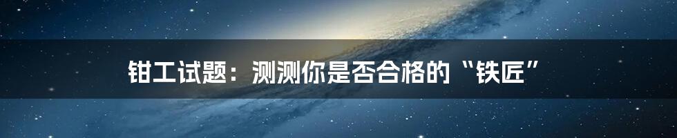 钳工试题:测测你是否合格的“铁匠”