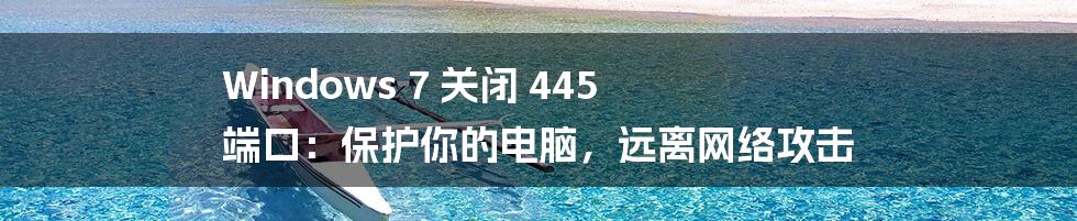 Windows 7 关闭 445 端口:保护你的电脑,远离网络攻击