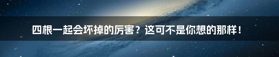 四根一起会坏掉的厉害?这可不是你想的那样!