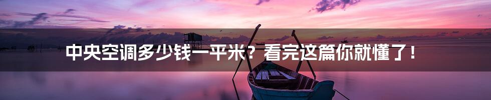 中央空调多少钱一平米?看完这篇你就懂了!