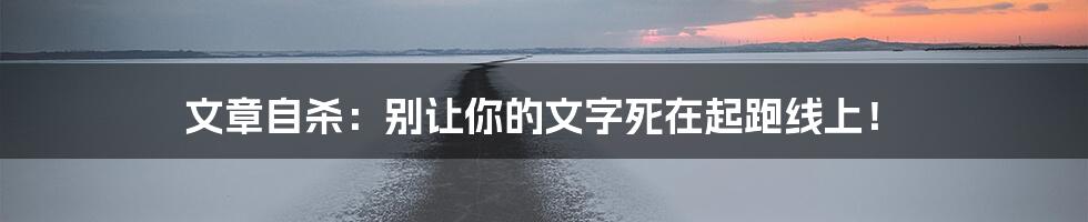 文章自杀:别让你的文字死在起跑线上!